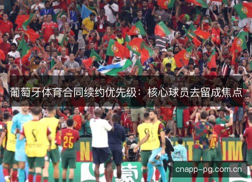 葡萄牙体育合同续约优先级:核心球员去留成焦点 葡萄牙体育合同续约优先级:核心球员去留成焦点