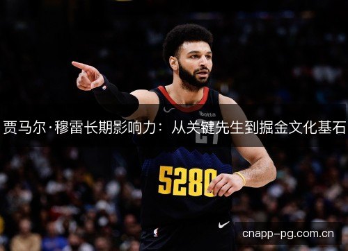 贾马尔·穆雷长期影响力:从关键先生到掘金文化基石 贾马尔·穆雷长期影响力:从关键先生到掘金文化基石