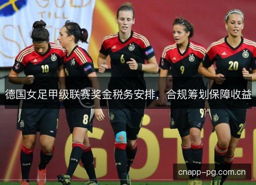 德国女足甲级联赛奖金税务安排,合规筹划保障收益 德国女足甲级联赛奖金税务安排,合规筹划保障收益