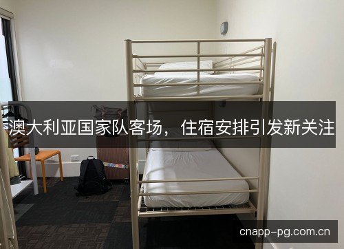 澳大利亚国家队客场，住宿安排引发新关注
